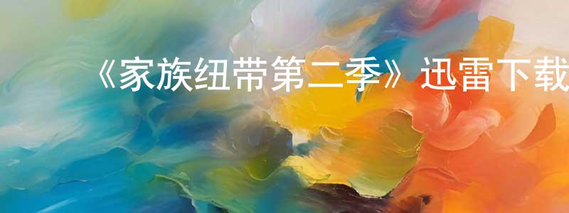 ﻿陈守斌发布﻿《家族纽带第二季》迅雷下载/在线观看-都市情感-美剧天堂